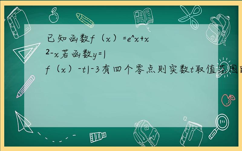 已知函数f（x）=e^x+x²-x若函数y=|f（x）-t|-3有四个零点则实数t取值范围跪求高手解答！！！！！！！