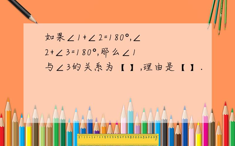 如果∠1+∠2=180°,∠2+∠3=180°,那么∠1与∠3的关系为【 】,理由是【 】.