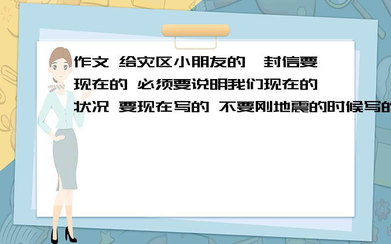 作文 给灾区小朋友的一封信要现在的 必须要说明我们现在的状况 要现在写的 不要刚地震的时候写的