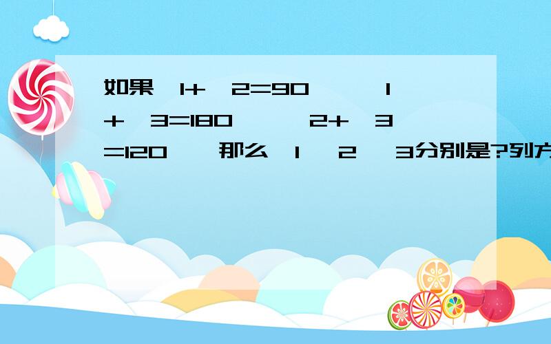 如果∠1+∠2=90°,∠1+∠3=180°,∠2+∠3=120°,那么∠1 ∠2 ∠3分别是?列方程!