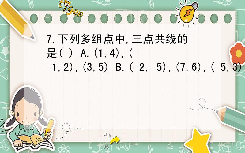 7.下列多组点中,三点共线的是( ) A.(1,4),(-1,2),(3,5) B.(-2,-5),(7,6),(-5,3) C.(1,0),(0,-),(7,7.下列多组点中,三点共线的是( )A.(1,4),(-1,2),(3,5) B.(-2,-5),(7,6),(-5,3)C.(1,0),(0,-),(7,2) D.(0,0),(2,4),(-1,3)