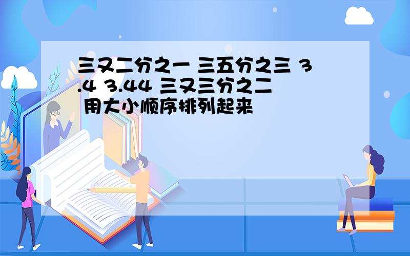 三又二分之一 三五分之三 3.4 3.44 三又三分之二 用大小顺序排列起来