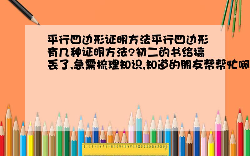 平行四边形证明方法平行四边形有几种证明方法?初二的书给搞丢了,急需梳理知识,知道的朋友帮帮忙啊,