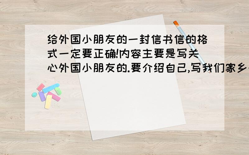 给外国小朋友的一封信书信的格式一定要正确!内容主要是写关心外国小朋友的.要介绍自己,写我们家乡的美丽景观和特产,还要介绍祖国,表达对世界和平的向往.（我是三门峡人）!要600字!老