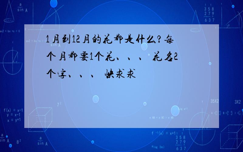 1月到12月的花都是什么?每个月都要1个花、、、 花名2个字、、、 快求求