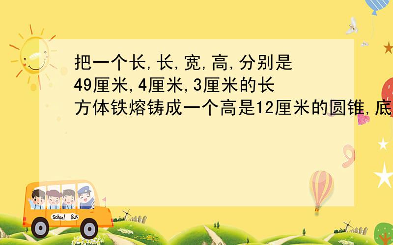 把一个长,长,宽,高,分别是49厘米,4厘米,3厘米的长方体铁熔铸成一个高是12厘米的圆锥,底面积是多少平方米