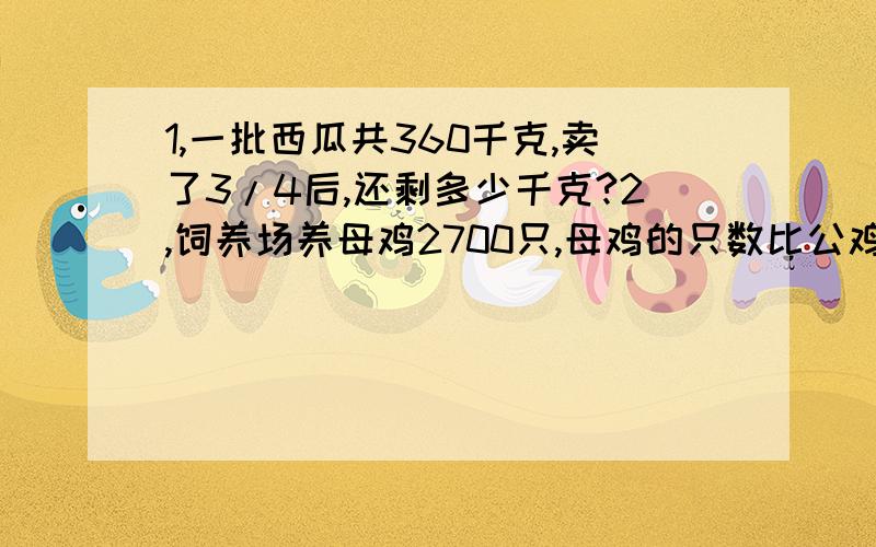 1,一批西瓜共360千克,卖了3/4后,还剩多少千克?2,饲养场养母鸡2700只,母鸡的只数比公鸡的7.5倍还多300只,饲养场公鸡多少只?3,黄骅市举办小学生数学竞赛,设一,二,三等奖共20名,获得一等奖的人数