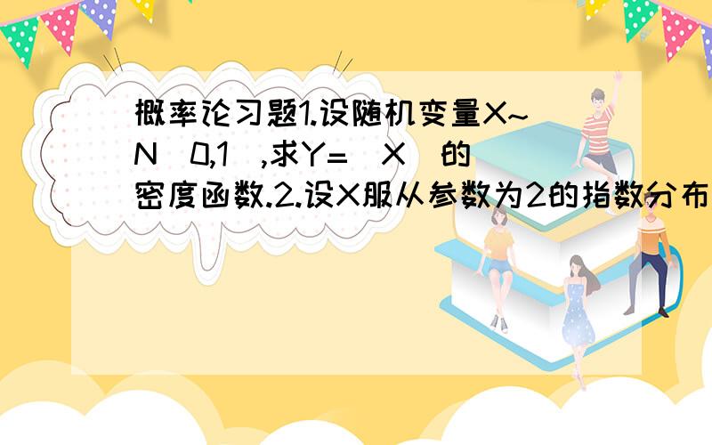 概率论习题1.设随机变量X~N（0,1）,求Y=|X|的密度函数.2.设X服从参数为2的指数分布,试证明：Y=1-e^(-2X)服从区间【0,1】上的均衡分布.