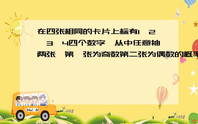 在四张相同的卡片上标有1、2、3、4四个数字,从中任意抽两张,第一张为奇数第二张为偶数的概率是多少