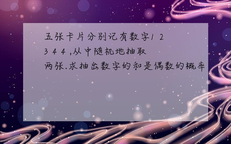 五张卡片分别记有数字1 2 3 4 4 ,从中随机地抽取两张.求抽出数字的和是偶数的概率