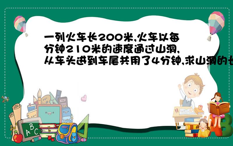 一列火车长200米,火车以每分钟210米的速度通过山洞,从车头进到车尾共用了4分钟,求山洞的长多少米?列式计算不用X 的