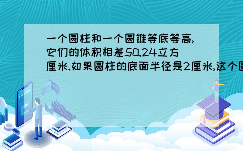 一个圆柱和一个圆锥等底等高,它们的体积相差50.24立方厘米.如果圆柱的底面半径是2厘米,这个圆锥的高是?就要算式