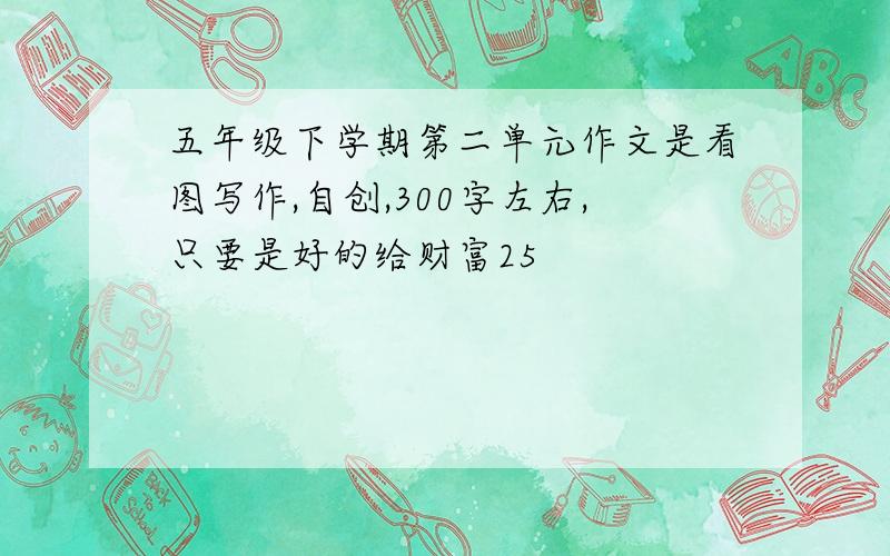 五年级下学期第二单元作文是看图写作,自创,300字左右,只要是好的给财富25