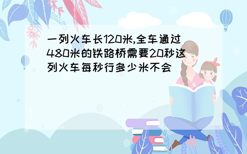 一列火车长120米,全车通过480米的铁路桥需要20秒这列火车每秒行多少米不会