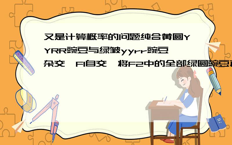 又是计算概率的问题纯合黄圆YYRR豌豆与绿皱yyrr豌豆杂交,F1自交,将F2中的全部绿圆豌豆再种植（自交）,则F3中纯合的绿圆豌豆占F3的（ ）A 1/3 B1/2 C 1/4 D7/12