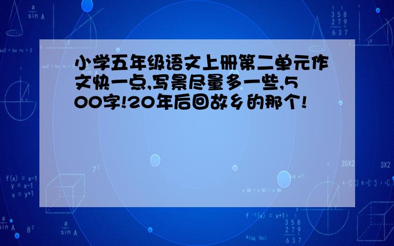 小学五年级语文上册第二单元作文快一点,写景尽量多一些,500字!20年后回故乡的那个!