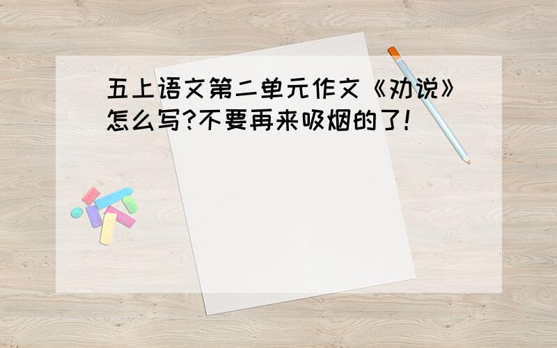 五上语文第二单元作文《劝说》怎么写?不要再来吸烟的了！