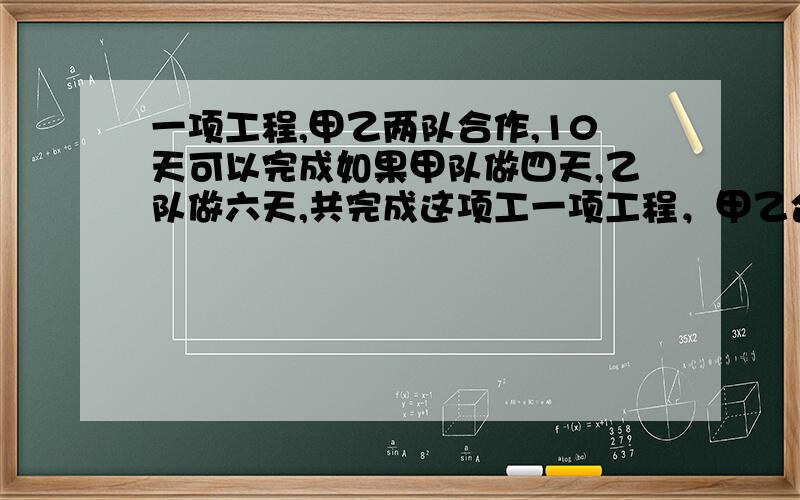 一项工程,甲乙两队合作,10天可以完成如果甲队做四天,乙队做六天,共完成这项工一项工程，甲乙合作10完成，甲单独做4天。乙单独做6天，共完成工程的15分之7，求乙单独做需要多少天？