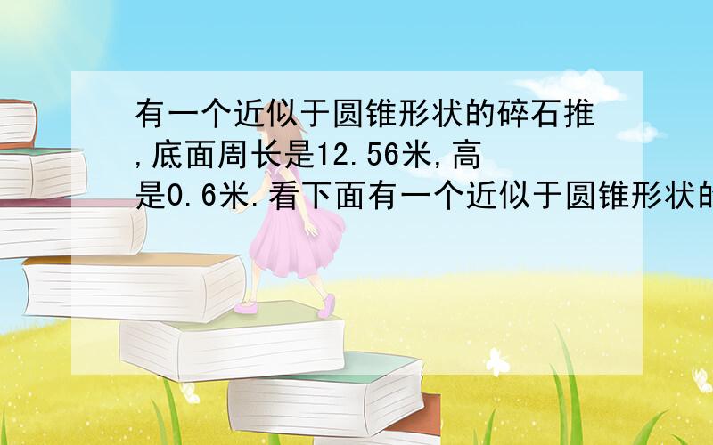 有一个近似于圆锥形状的碎石推,底面周长是12.56米,高是0.6米.看下面有一个近似于圆锥形状的碎石推,底面周长是12.56米,高是0.6米.如果每立方碎石重2吨,这堆碎石大约种多少吨?还有：长6m 还有