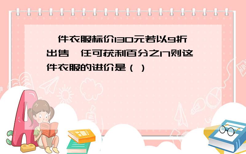 一件衣服标价130元若以9折出售,任可获利百分之17则这件衣服的进价是（）