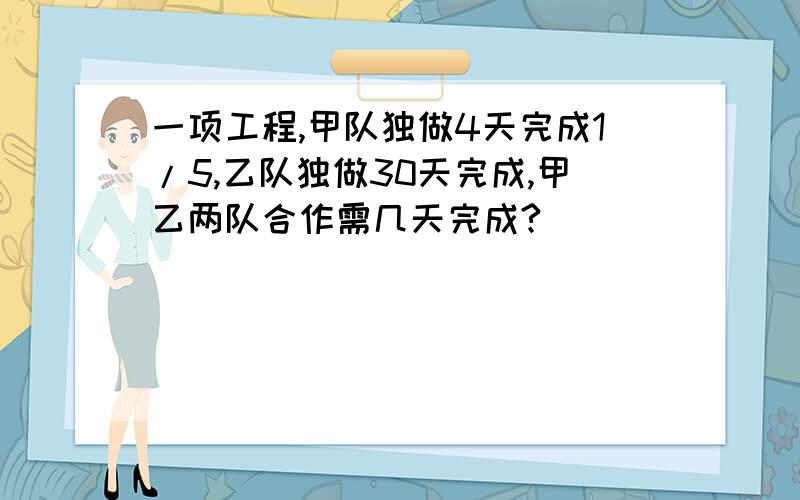 一项工程,甲队独做4天完成1/5,乙队独做30天完成,甲乙两队合作需几天完成?