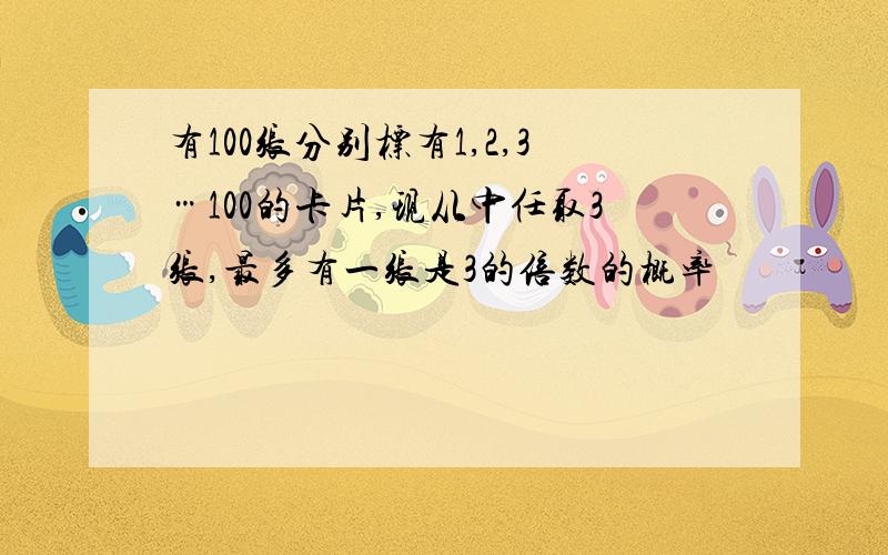 有100张分别标有1,2,3…100的卡片,现从中任取3张,最多有一张是3的倍数的概率