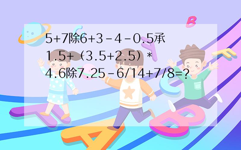 5+7除6+3-4-0.5承1.5+（3.5+2.5）*4.6除7.25-6/14+7/8=?