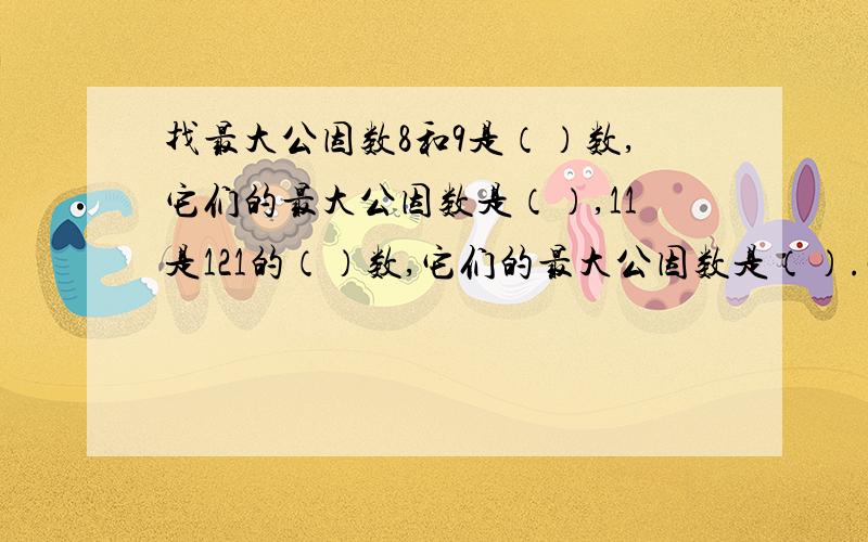 找最大公因数8和9是（）数,它们的最大公因数是（）,11是121的（）数,它们的最大公因数是（）.两个自然数,如果较小的数是较大数的（）,那么较小的数就是这两个数的（）.