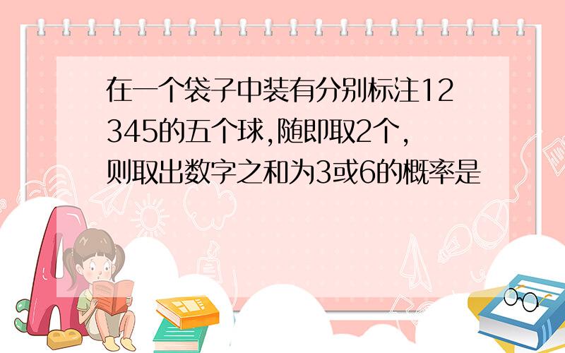 在一个袋子中装有分别标注12345的五个球,随即取2个,则取出数字之和为3或6的概率是