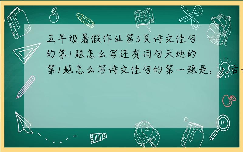 五年级暑假作业第5页诗文佳句的第1题怎么写还有词句天地的第1题怎么写诗文佳句的第一题是：1.古诗赏析.古诗十中华文化的瑰宝.诗中有景：“草长莺飞二月天,_________________”描写了美丽的