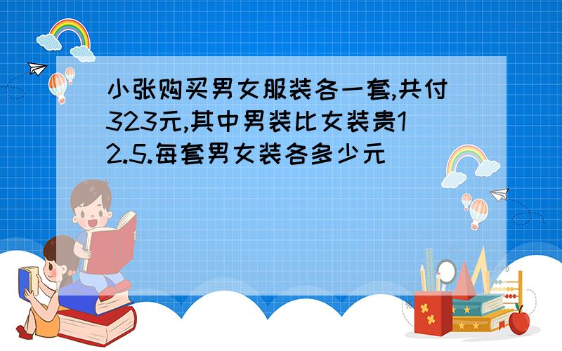 小张购买男女服装各一套,共付323元,其中男装比女装贵12.5.每套男女装各多少元