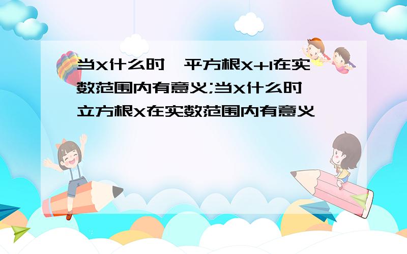 当X什么时,平方根X+1在实数范围内有意义;当X什么时,立方根X在实数范围内有意义