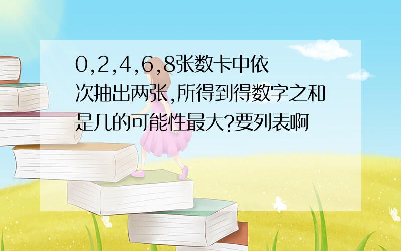 0,2,4,6,8张数卡中依次抽出两张,所得到得数字之和是几的可能性最大?要列表啊