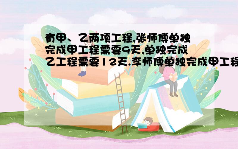 有甲、乙两项工程,张师傅单独完成甲工程需要9天,单独完成乙工程需要12天.李师傅单独完成甲工程需要3天,有甲、乙两项工程,李师傅单独完成甲工程需要9天,单独完成乙工程需要12天.李师傅