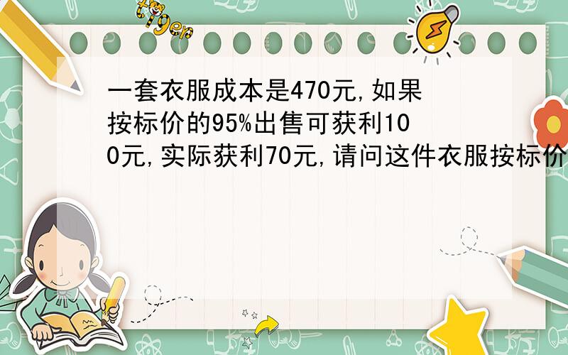 一套衣服成本是470元,如果按标价的95%出售可获利100元,实际获利70元,请问这件衣服按标价打几折出售的?