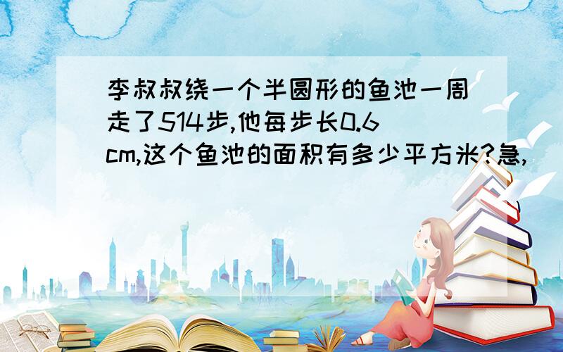 李叔叔绕一个半圆形的鱼池一周走了514步,他每步长0.6cm,这个鱼池的面积有多少平方米?急,