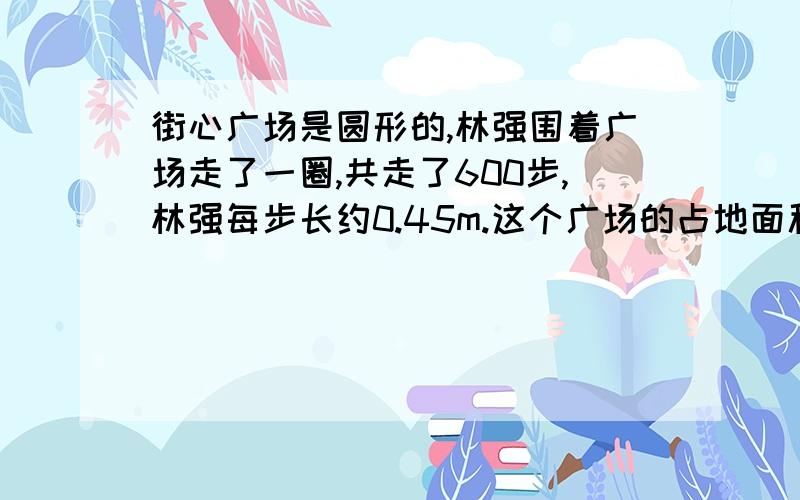 街心广场是圆形的,林强围着广场走了一圈,共走了600步,林强每步长约0.45m.这个广场的占地面积约是多少方米?（π取3）.  请把算式列出来,好的附加分