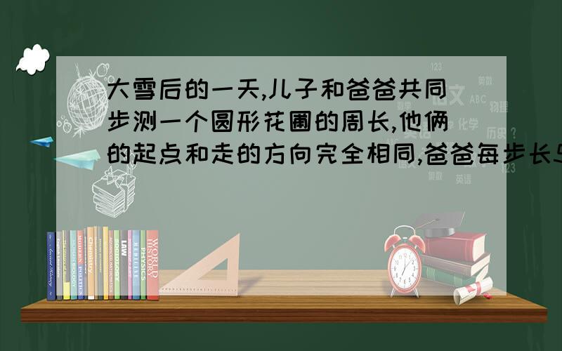 大雪后的一天,儿子和爸爸共同步测一个圆形花圃的周长,他俩的起点和走的方向完全相同,爸爸每步长50厘米,小佳每步长30厘米,出于两人的脚印有重合,所以雪地上只留下1099个脚印,这个花圃的