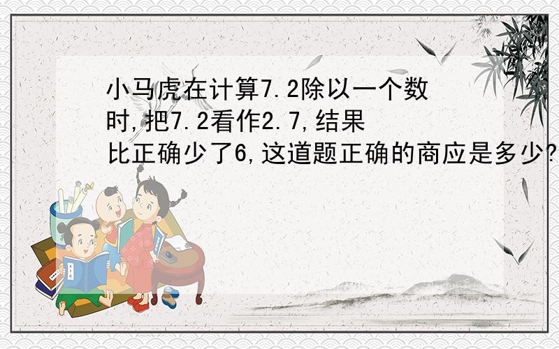 小马虎在计算7.2除以一个数时,把7.2看作2.7,结果比正确少了6,这道题正确的商应是多少?