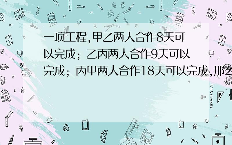 一项工程,甲乙两人合作8天可以完成；乙丙两人合作9天可以完成；丙甲两人合作18天可以完成,那么丙一人做