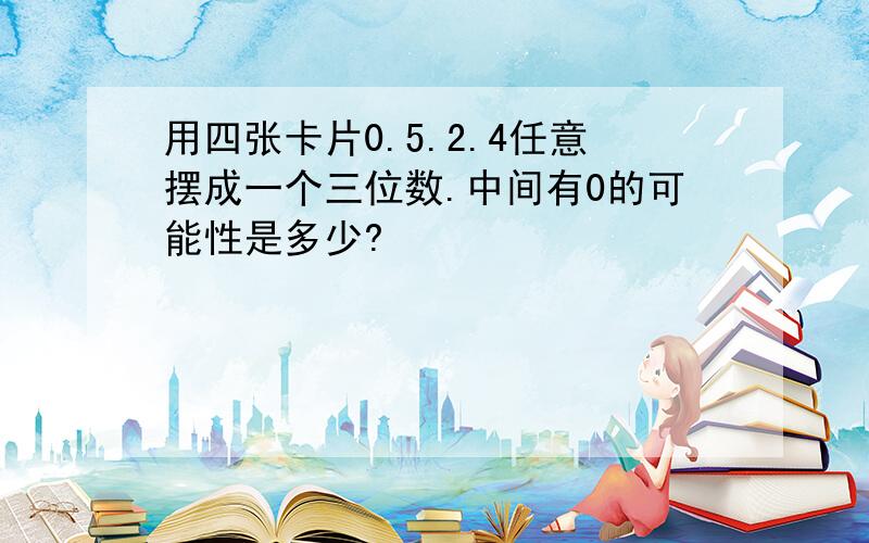 用四张卡片0.5.2.4任意摆成一个三位数.中间有0的可能性是多少?