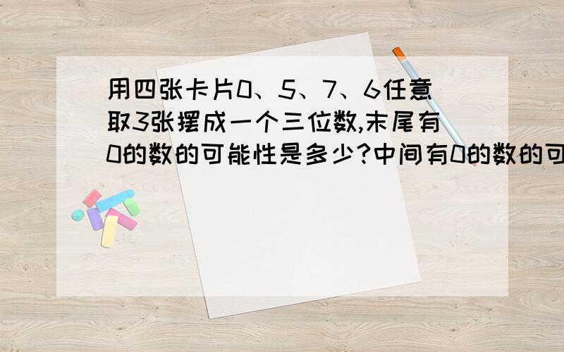 用四张卡片0、5、7、6任意取3张摆成一个三位数,末尾有0的数的可能性是多少?中间有0的数的可能性是多少