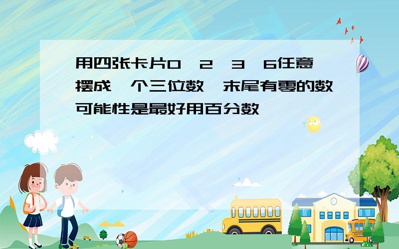 用四张卡片0、2、3、6任意摆成一个三位数,末尾有零的数可能性是最好用百分数