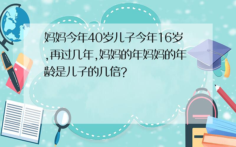 妈妈今年40岁儿子今年16岁,再过几年,妈妈的年妈妈的年龄是儿子的几倍?