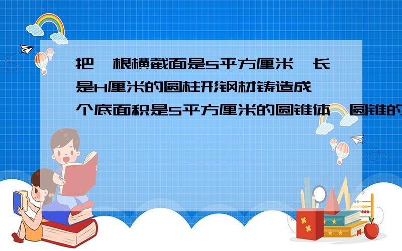 把一根横截面是S平方厘米,长是H厘米的圆柱形钢材铸造成一个底面积是S平方厘米的圆锥体,圆锥的高是（ ）厘米.