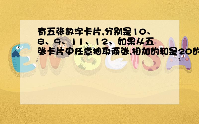 有五张数字卡片,分别是10、8、9、11、12、如果从五张卡片中任意抽取两张,相加的和是20的可能性是( )...