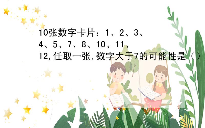 10张数字卡片：1、2、3、4、5、7、8、10、11、12,任取一张,数字大于7的可能性是（）.