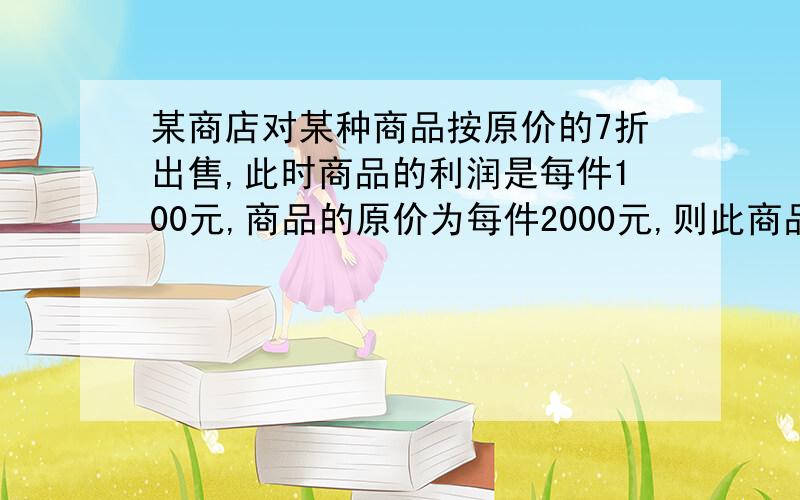 某商店对某种商品按原价的7折出售,此时商品的利润是每件100元,商品的原价为每件2000元,则此商品的进价为