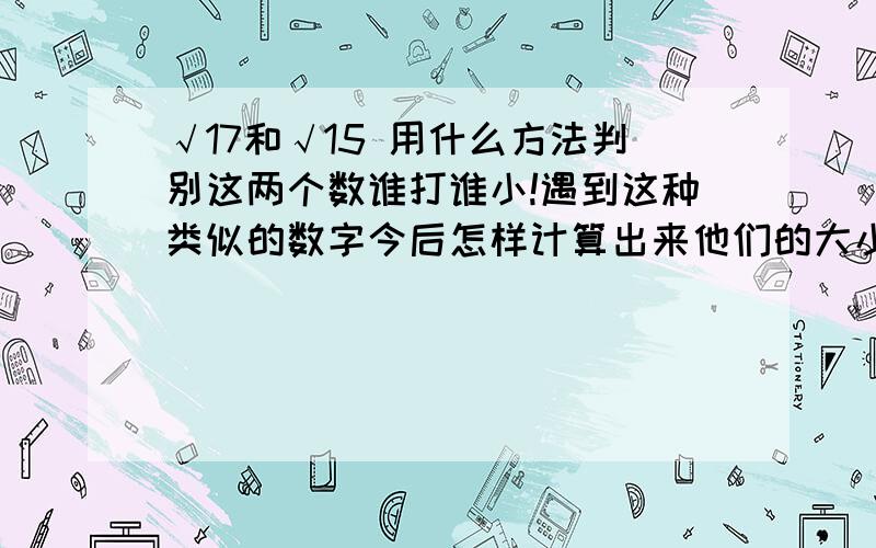 √17和√15 用什么方法判别这两个数谁打谁小!遇到这种类似的数字今后怎样计算出来他们的大小!