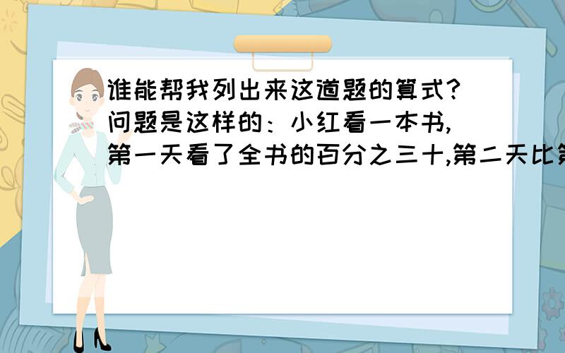 谁能帮我列出来这道题的算式?问题是这样的：小红看一本书,第一天看了全书的百分之三十,第二天比第一天少看76页,这时还有一半没有看,这本书共有多少页?最后得数是760页，(＞人＜;)